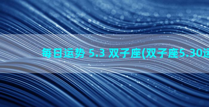 每日运势 5.3 双子座(双子座5.30运势)